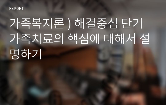 가족복지론 ) 해결중심 단기가족치료의 핵심에 대해서 설명하기