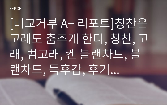 [비교거부 A+ 리포트]칭찬은 고래도 춤추게 한다, 칭찬, 고래, 범고래, 켄 블랜차드, 블랜차드, 독후감, 후기, 요약, 서평, 줄거리, 감상문