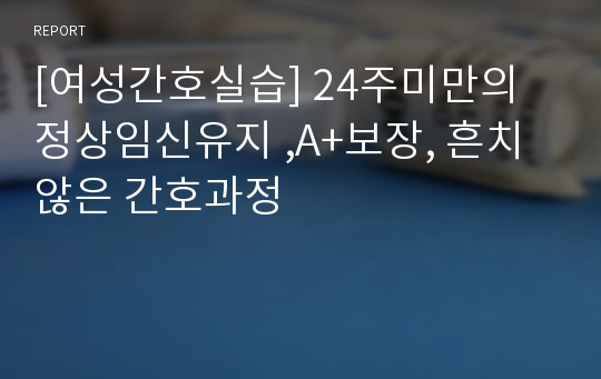 [여성간호실습] 24주미만의 정상임신유지 ,A+보장, 흔치않은 간호과정