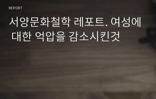 서양문화철학 레포트. 여성에 대한 억압을 감소시킨것