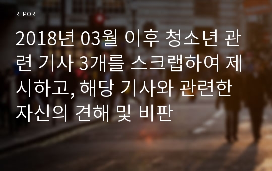 2018년 03월 이후 청소년 관련 기사 3개를 스크랩하여 제시하고, 해당 기사와 관련한 자신의 견해 및 비판