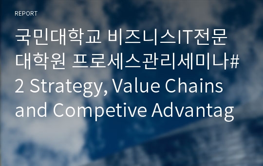 국민대학교 비즈니스IT전문대학원 프로세스관리세미나#2 Strategy, Value Chains and Competive Advantage 요약본