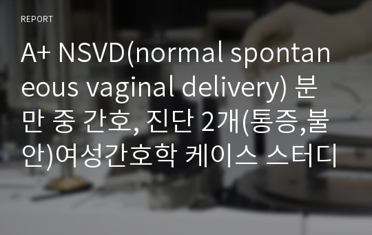 A+ NSVD(normal spontaneous vaginal delivery) 분만 중 간호, 진단 2개(통증,불안)여성간호학 케이스 스터디