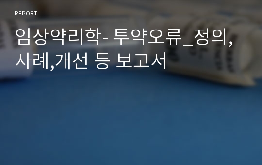 임상약리학- 투약오류_정의,사례,개선 등 보고서