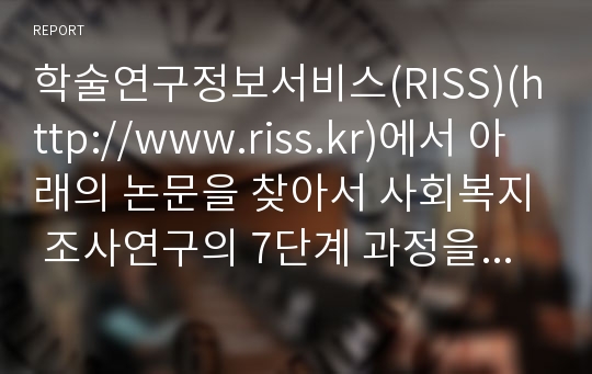 학술연구정보서비스(RISS)(http://www.riss.kr)에서 아래의 논문을 찾아서 사회복지 조사연구의 7단계 과정을 중심으로 분석하시오.