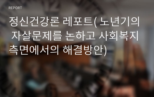 정신건강론 레포트( 노년기의 자살문제를 논하고 사회복지측면에서의 해결방안)