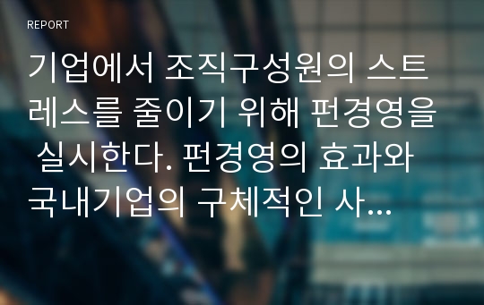 기업에서 조직구성원의 스트레스를 줄이기 위해 펀경영을 실시한다. 펀경영의 효과와 국내기업의 구체적인 사례 제시