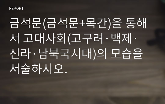 금석문(금석문+목간)을 통해서 고대사회(고구려·백제·신라·남북국시대)의 모습을 서술하시오.