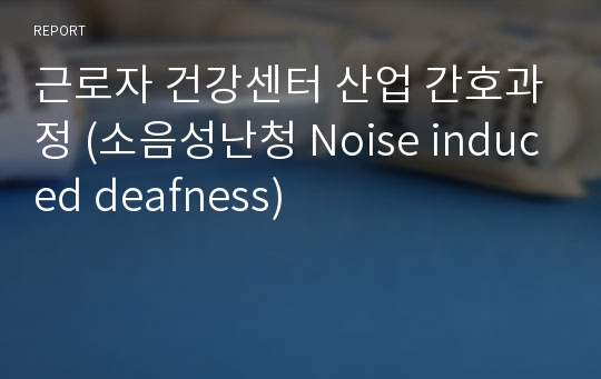 근로자 건강센터 산업 간호과정 (소음성난청 Noise induced deafness)