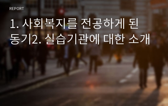 1. 사회복지를 전공하게 된 동기2. 실습기관에 대한 소개