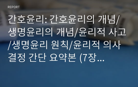 간호윤리: 간호윤리의 개념/생명윤리의 개념/윤리적 사고/생명윤리 원칙/윤리적 의사결정 간단 요약본 (7장 분량)