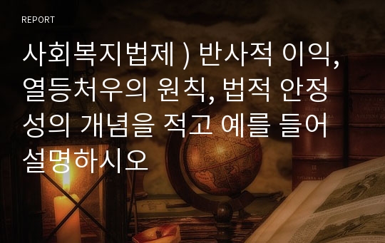 사회복지법제 ) 반사적 이익, 열등처우의 원칙, 법적 안정성의 개념을 적고 예를 들어 설명하시오