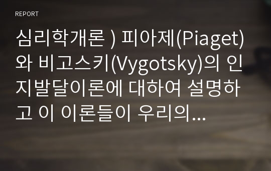 심리학개론 ) 피아제(Piaget)와 비고스키(Vygotsky)의 인지발달이론에 대하여 설명하고 이 이론들이 우리의 교육에 주는 시사점에 대하여 작성하시오.