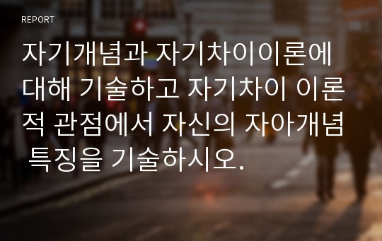 자기개념과 자기차이이론에 대해 기술하고 자기차이 이론적 관점에서 자신의 자아개념 특징을 기술하시오.