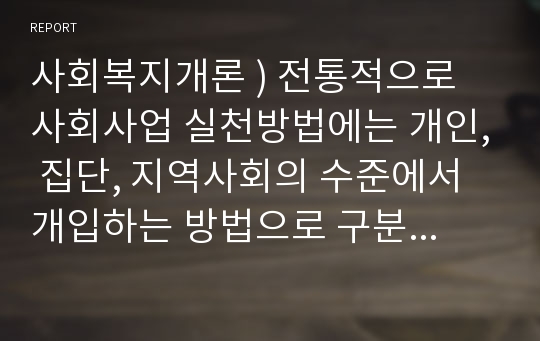 사회복지개론 ) 전통적으로 사회사업 실천방법에는 개인, 집단, 지역사회의 수준에서 개입하는 방법으로 구분됩니다.  3가지 실천방법의 개념, 실천원칙 등을 비교분석해보세요.