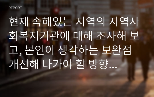 현재 속해있는 지역의 지역사회복지기관에 대해 조사해 보고, 본인이 생각하는 보완점개선해 나가야 할 방향 등을 제시하시오.