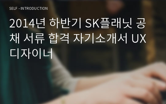 2014년 하반기 SK플래닛 공채 서류 합격 자기소개서 UX디자이너