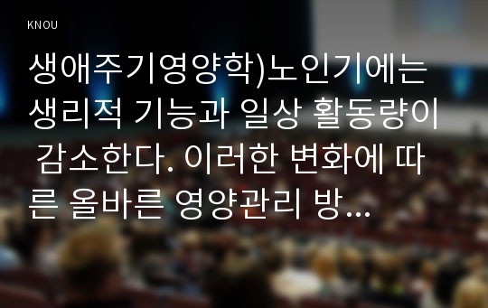 생애주기영양학)노인기에는 생리적 기능과 일상 활동량이 감소한다. 이러한 변화에 따른 올바른 영양관리 방법을 설명하시오.