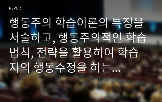 행동주의 학습이론의 특징을 서술하고, 행동주의적인 학습법칙, 전략을 활용하여 학습자의 행동수정을 하는 사례를 제시하시오.