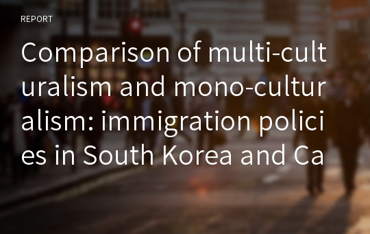 Comparison of multi-culturalism and mono-culturalism: immigration policies in South Korea and Canada 다문화와 단일문화 비교: 캐나다와 한국이민정책 비교를 통한