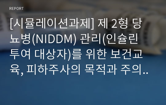 [시뮬레이션과제] 제 2형 당뇨병(NIDDM) 관리(인슐린 투여 대상자)를 위한 보건교육, 피하주사의 목적과 주의사항