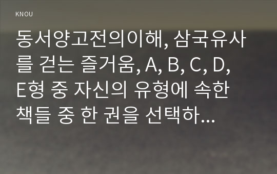 동서양고전의이해, 삼국유사를 걷는 즐거움, A, B, C, D, E형 중 자신의 유형에 속한 책들 중 한 권을 선택하여 책 전체에서 관심이 가는 부분(최소 40쪽 이상)을 스스로 정해 읽고 아래 지시에 따라 요약한 후 책 전체 또는 요약 부분에 대한 독후감을 쓰시오.