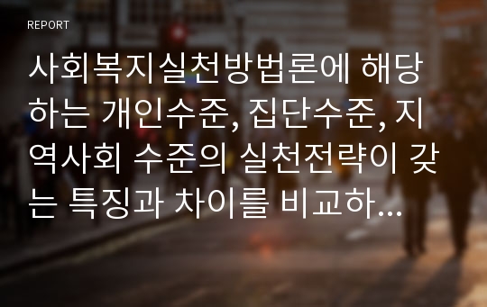 사회복지실천방법론에 해당하는 개인수준, 집단수준, 지역사회 수준의 실천전략이 갖는 특징과 차이를 비교하여 제출하세요.