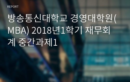 방송통신대학교 경영대학원(MBA) 2018년1학기 재무회계 중간과제1