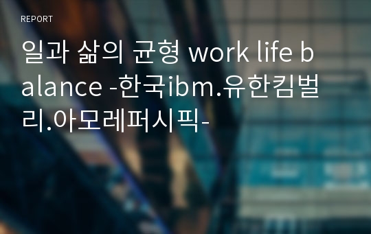 일과 삶의 균형 work life balance -한국ibm.유한킴벌리.아모레퍼시픽-