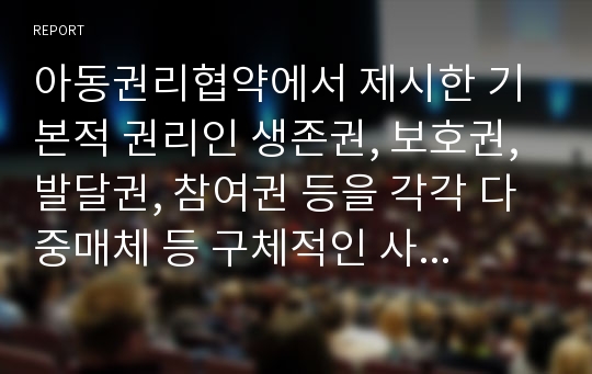 아동권리협약에서 제시한 기본적 권리인 생존권, 보호권, 발달권, 참여권 등을 각각 다중매체 등 구체적인 사례를 들어 보고서를 작성해보세요.