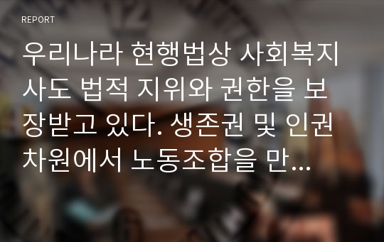 우리나라 현행법상 사회복지사도 법적 지위와 권한을 보장받고 있다. 생존권 및 인권차원에서 노동조합을 만들 권리가 보장되어 있는데 노동조합이 설립되어 있는 시설이 거의 없는 실정이다. 사회복지현장에서 노동조합을 설립 활성화 할 수 있는 방법에 대해 연구 분석하시오