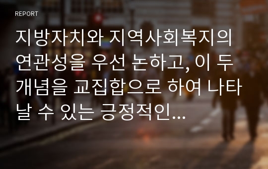 지방자치와 지역사회복지의 연관성을 우선 논하고, 이 두 개념을 교집합으로 하여 나타날 수 있는 긍정적인 영향과 부정적 영향을 실제적인 사례