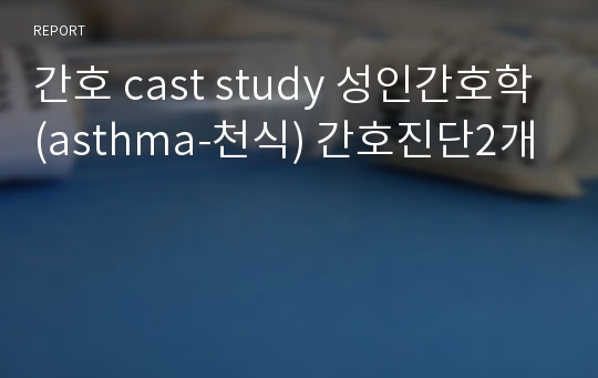 간호 cast study 성인간호학(asthma-천식) 간호진단2개