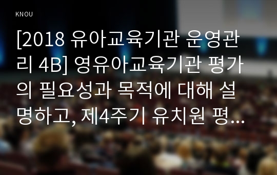 [2018 유아교육기관 운영관리 4B] 영유아교육기관 평가의 필요성과 목적에 대해 설명하고, 제4주기 유치원 평가와 제3차 어린이집 평가의 공통점과 차이점을 비교 설명[출처표기]