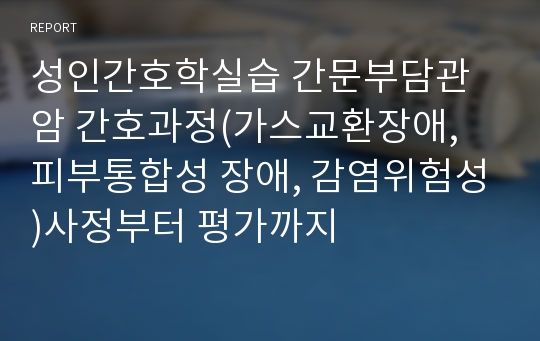 성인간호학실습 간문부담관암 간호과정(가스교환장애, 피부통합성 장애, 감염위험성)사정부터 평가까지