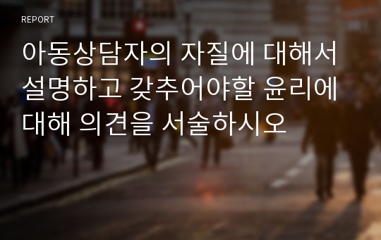 아동상담자의 자질에 대해서 설명하고 갖추어야할 윤리에대해 의견을 서술하시오