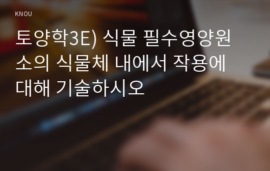 토양학3E) 식물 필수영양원소의 식물체 내에서 작용에 대해 기술하시오