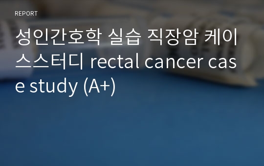 성인간호학 실습 직장암 케이스스터디 rectal cancer case study (A+)