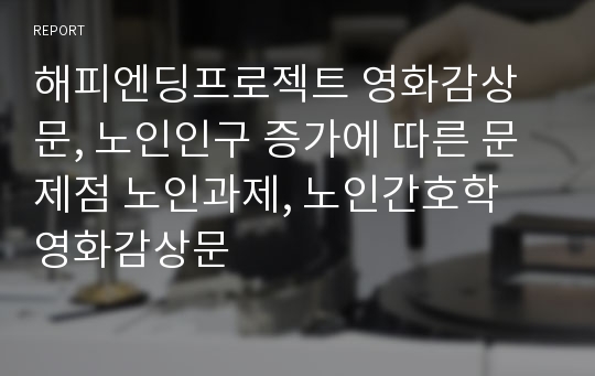 해피엔딩프로젝트 영화감상문, 노인인구 증가에 따른 문제점 노인과제, 노인간호학 영화감상문