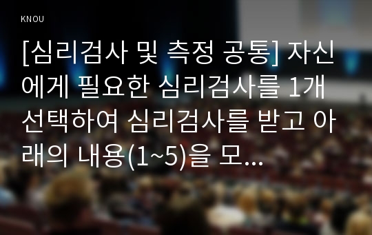 [심리검사 및 측정 공통] 자신에게 필요한 심리검사를 1개 선택하여 심리검사를 받고 아래의 내용(1~5)을 모두 포함하여 과제를 작성하십시오.