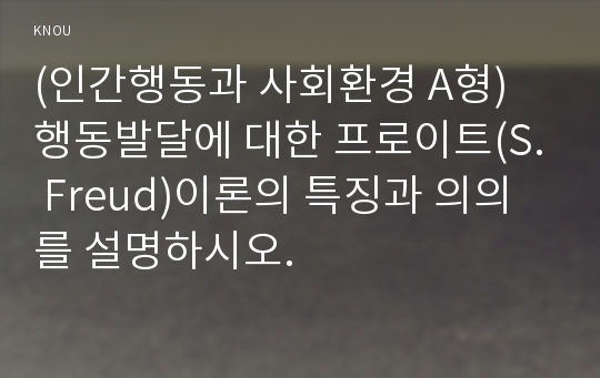 (인간행동과 사회환경 A형) 행동발달에 대한 프로이트(S. Freud)이론의 특징과 의의를 설명하시오. 