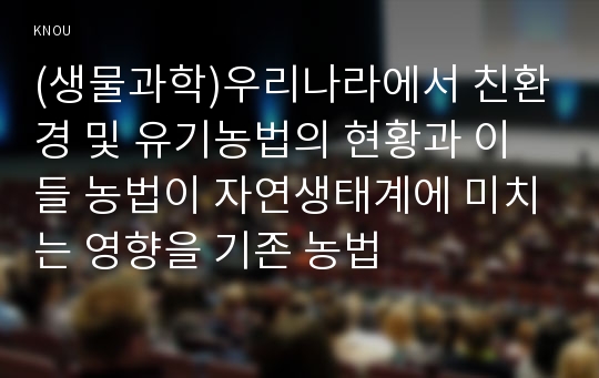 (생물과학)우리나라에서 친환경 및 유기농법의 현황과 이들 농법이 자연생태계에 미치는 영향을 기존 농법