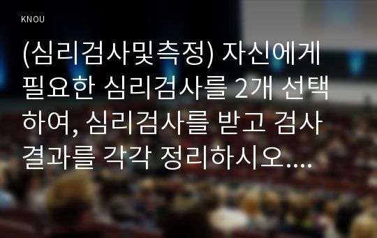 (심리검사및측정) 자신에게 필요한 심리검사를 2개 선택하여, 심리검사를 받고 검사결과를 각각 정리하시오. 그리고 2개의 검사결과를 종합하여, 검사를 통해 자신에 대해 알게 된 점을 기술하시오. 