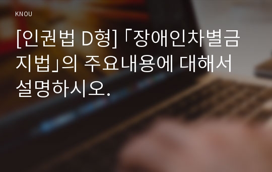 [인권법 D형] ｢장애인차별금지법｣의 주요내용에 대해서 설명하시오.