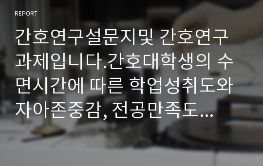 간호연구설문지및 간호연구 과제입니다.간호대학생의 수면시간에 따른 학업성취도와 자아존중감, 전공만족도와의 관련성