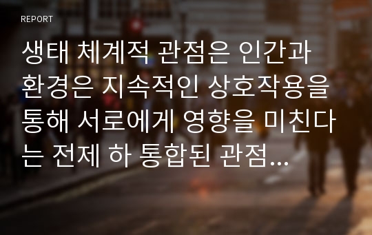 생태 체계적 관점은 인간과 환경은 지속적인 상호작용을 통해 서로에게 영향을 미친다는 전제 하 통합된 관점을 말한다. 현재의 ‘나’를 기준으로 1. 생태도를 그리고, 2. 생태 체계적 관점에서 500자 내외로 서술하시오.