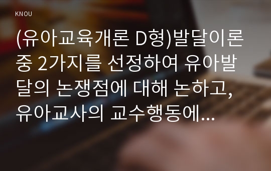 (유아교육개론 D형)발달이론 중 2가지를 선정하여 유아발달의 논쟁점에 대해 논하고, 유아교사의 교수행동에 대하여 보고 느낀 점을 서술하시오