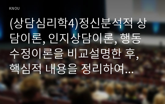 (상담심리학4)정신분석적 상담이론, 인지상담이론, 행동수정이론을 비교설명한 후, 핵심적 내용을 정리하여 하나의 표로 요약하여 제시하시오