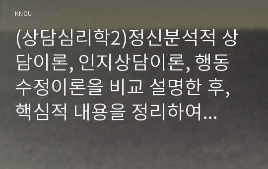 (상담심리학2)정신분석적 상담이론, 인지상담이론, 행동수정이론을 비교 설명한 후, 핵심적 내용을 정리하여 하나의 표로 요약하여 제시하시오