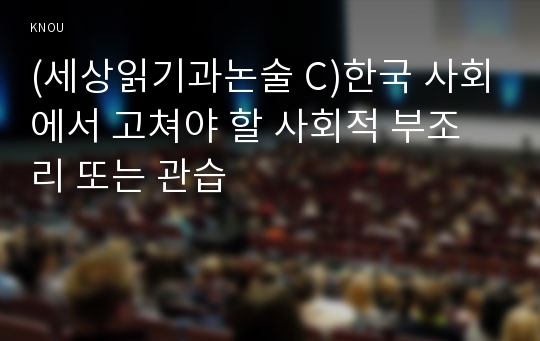 (세상읽기과논술 C)한국 사회에서 고쳐야 할 사회적 부조리 또는 관습